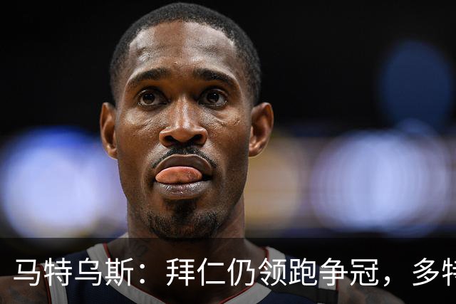 马特乌斯:拜仁仍领跑争冠,多特蒙德陷危机